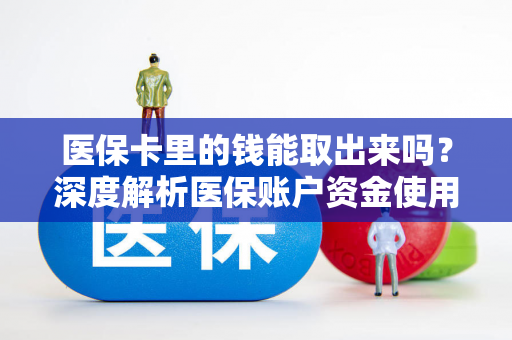 医保卡里的钱能取出来吗?深度解析医保账户资金使用规则 医保卡里的钱能取出来吗?深度解析医保账户资金使用规则