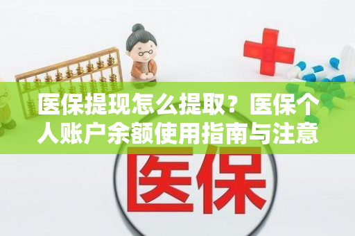 医保提现怎么提取?医保个人账户余额使用指南与注意事项 医保提现怎么提取?医保个人账户余额使用指南与注意事项