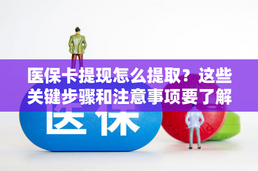 医保卡提现怎么提取?这些关键步骤和注意事项要了解 医保卡提现怎么提取?这些关键步骤和注意事项要了解