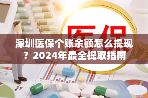 深圳医保个账余额怎么提现?2024年最全提取指南 深圳医保个账余额怎么提现?2024年最全提取指南
