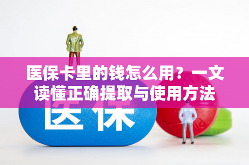 医保卡里的钱怎么用?一文读懂正确提取与使用方法 医保卡里的钱怎么用?一文读懂正确提取与使用方法