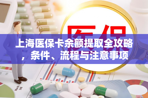 上海医保卡余额提取全攻略,条件、流程与注意事项 上海医保卡余额提取全攻略,条件、流程与注意事项