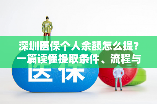 深圳医保个人余额怎么提?一篇读懂提取条件、流程与注意事项 深圳医保个人余额怎么提?一篇读懂提取条件、流程与注意事项