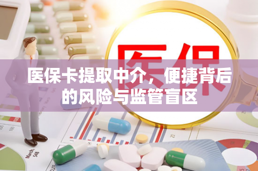 医保卡提取中介,便捷背后的风险与监管盲区 医保卡提取中介,便捷背后的风险与监管盲区