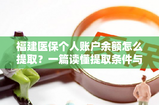 福建医保个人账户余额怎么提取?一篇读懂提取条件与流程 福建医保个人账户余额怎么提取?一篇读懂提取条件与流程