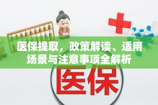 医保提取,政策解读、适用场景与注意事项全解析 医保提取,政策解读、适用场景与注意事项全解析