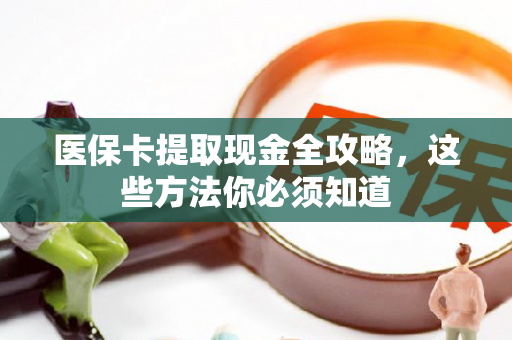 医保卡提取现金全攻略,这些方法你必须知道 医保卡提取现金全攻略,这些方法你必须知道