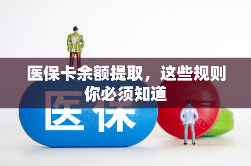医保卡余额提取,这些规则你必须知道 医保卡余额提取,这些规则你必须知道
