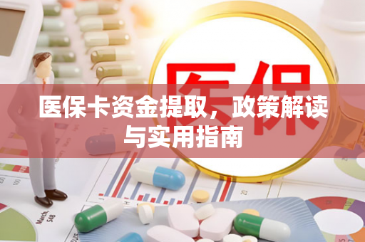 医保卡资金提取,政策解读与实用指南 医保卡资金提取,政策解读与实用指南