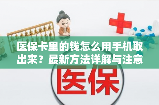 医保卡里的钱怎么用手机取出来?最新方法详解与注意事项 医保卡里的钱怎么用手机取出来?最新方法详解与注意事项
